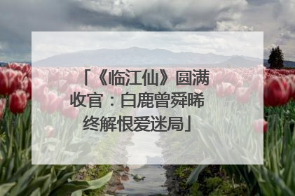 《临江仙》圆满收官：白鹿曾舜晞终解恨爱迷局