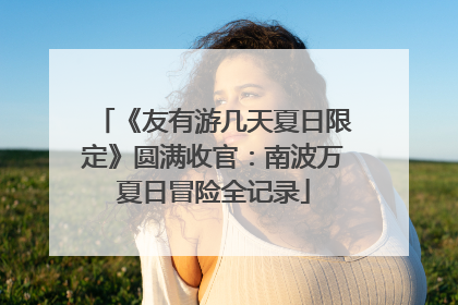 《友有游几天夏日限定》圆满收官：南波万夏日冒险全记录