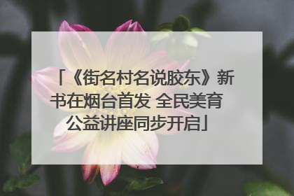 《街名村名说胶东》新书在烟台首发 全民美育公益讲座同步开启