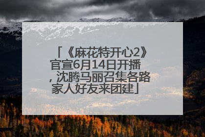 《麻花特开心2》官宣6月14日开播，沈腾马丽召集各路家人好友来团建