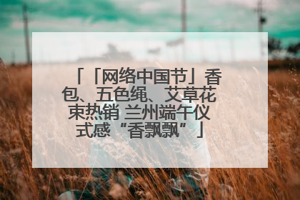 「网络中国节」香包、五色绳、艾草花束热销 兰州端午仪式感“香飘飘”