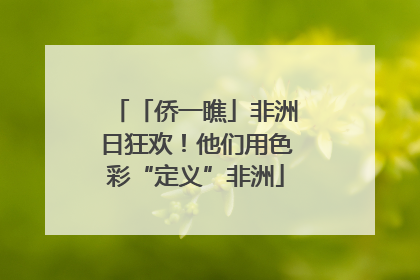 「侨一瞧」非洲日狂欢！他们用色彩“定义”非洲