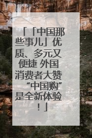 「中国那些事儿」优质、多元又便捷 外国消费者大赞“中国购”是全新体验！
