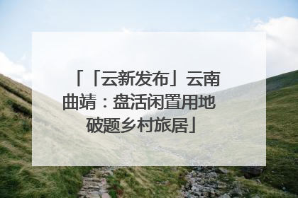 「云新发布」云南曲靖：盘活闲置用地 破题乡村旅居