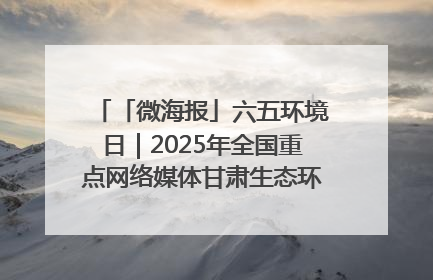 「微海报」六五环境日｜2025年全国重点网络媒体甘肃生态环保行走进凉州区