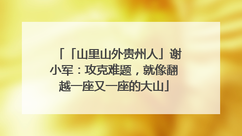 「山里山外贵州人」谢小军：攻克难题，就像翻越一座又一座的大山