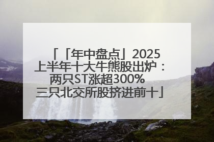 「年中盘点」2025上半年十大牛熊股出炉：两只ST涨超300% 三只北交所股挤进前十