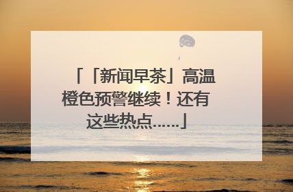 「新闻早茶」高温橙色预警继续！还有这些热点……