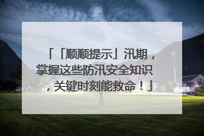 「顺顺提示」汛期，掌握这些防汛安全知识，关键时刻能救命！