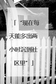 “现在每天能多出两小时沉到社区里”