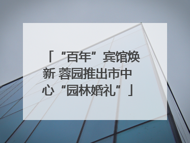 “百年”宾馆焕新 蓉园推出市中心“园林婚礼”