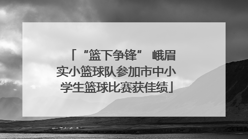 “篮下争锋” 峨眉实小篮球队参加市中小学生篮球比赛获佳绩