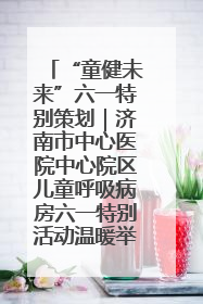“童健未来”六一特别策划｜济南市中心医院中心院区儿童呼吸病房六一特别活动温暖举行