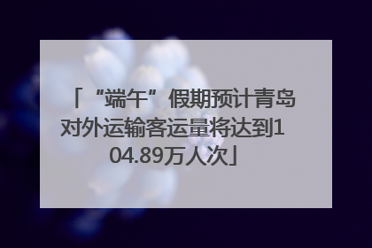 “端午”假期预计青岛对外运输客运量将达到104.89万人次