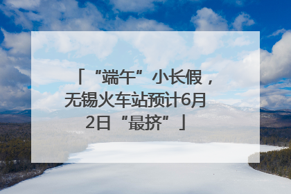 “端午”小长假，无锡火车站预计6月2日“最挤”