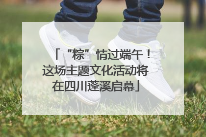 “粽”情过端午！这场主题文化活动将在四川蓬溪启幕