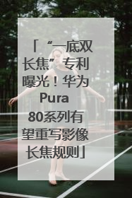 “一底双长焦”专利曝光！华为Pura 80系列有望重写影像长焦规则