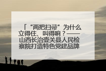 “两把扫帚”为什么立得住、叫得响？——山西长治壶关县人民检察院打造特色党建品牌激活发展动能