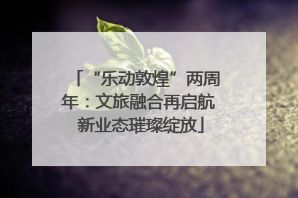 “乐动敦煌”两周年：文旅融合再启航 新业态璀璨绽放