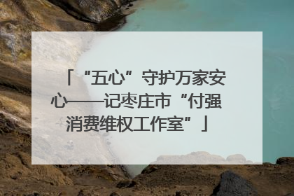 “五心”守护万家安心——记枣庄市“付强消费维权工作室”