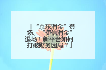 “京东消金”登场、“捷信消金”退场！新平台如何打破财务困局？