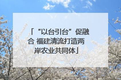 “以台引台”促融合 福建清流打造两岸农业共同体