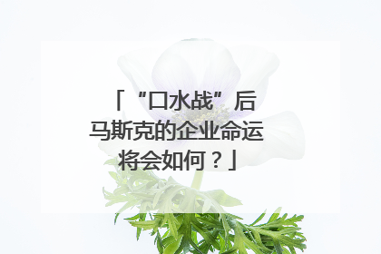 “口水战”后 马斯克的企业命运将会如何？