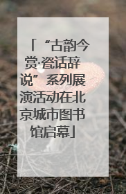 “古韵今赏·瓷话辞说”系列展演活动在北京城市图书馆启幕