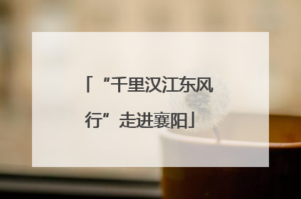 “千里汉江东风行”走进襄阳