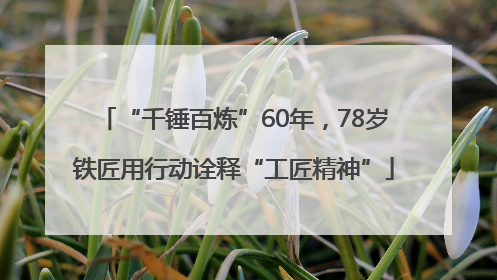 “千锤百炼”60年，78岁铁匠用行动诠释“工匠精神”