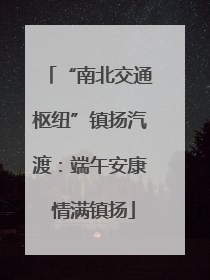 “南北交通枢纽”镇扬汽渡：端午安康 情满镇扬