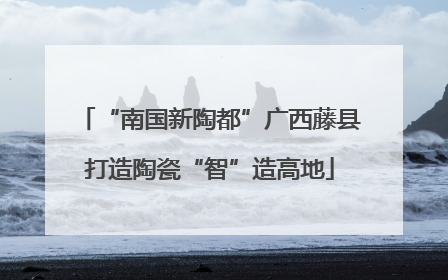 “南国新陶都”广西藤县打造陶瓷“智”造高地