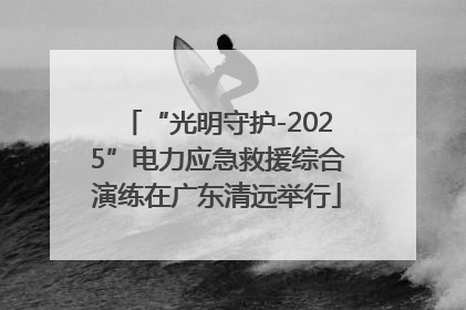 “光明守护-2025”电力应急救援综合演练在广东清远举行