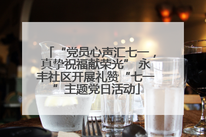 “党员心声汇七一，真挚祝福献荣光” 永丰社区开展礼赞“七一”主题党日活动