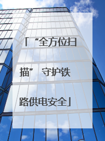 “全方位扫描” 守护铁路供电安全