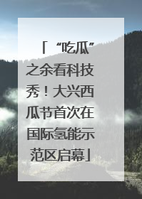 “吃瓜”之余看科技秀！大兴西瓜节首次在国际氢能示范区启幕