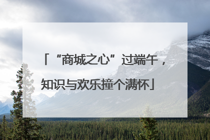 “商城之心”过端午，知识与欢乐撞个满怀
