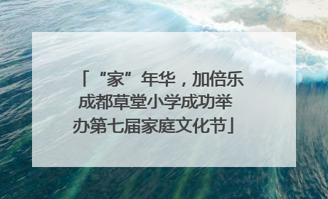 “家”年华，加倍乐 成都草堂小学成功举办第七届家庭文化节