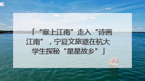 “塞上江南”走入“诗画江南”，宁夏文旅邀在杭大学生探秘“星星故乡”