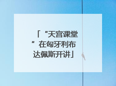 “天宫课堂”在匈牙利布达佩斯开讲