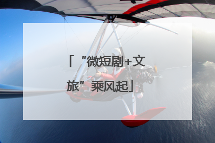“微短剧+文旅”乘风起
