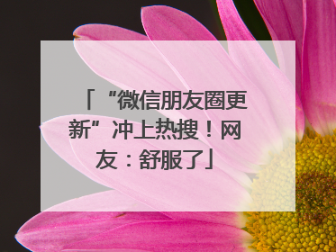 “微信朋友圈更新”冲上热搜！网友：舒服了