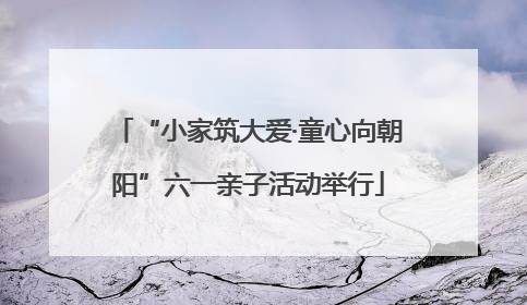 “小家筑大爱·童心向朝阳”六一亲子活动举行