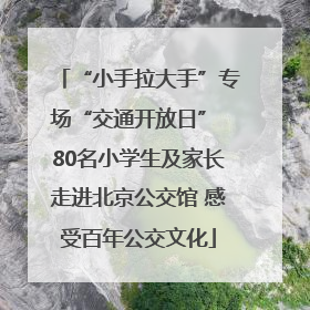 “小手拉大手”专场“交通开放日” 80名小学生及家长走进北京公交馆 感受百年公交文化