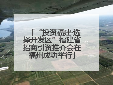 “投资福建·选择开发区”福建省招商引资推介会在福州成功举行