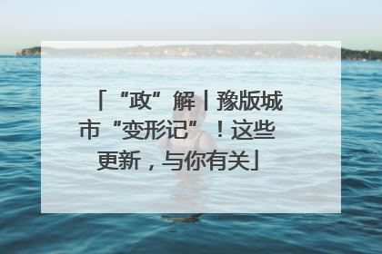“政”解丨豫版城市“变形记”！这些更新，与你有关