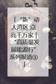 “新”动大湾区 点亮千万家｜“高质量发展能源行”系列报道③