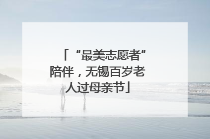 “最美志愿者”陪伴，无锡百岁老人过母亲节