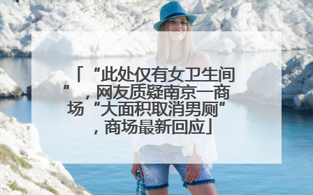 “此处仅有女卫生间”，网友质疑南京一商场“大面积取消男厕”，商场最新回应