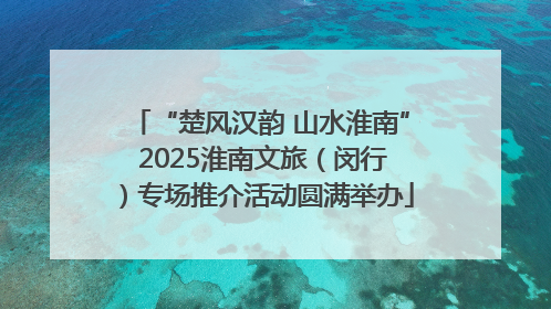 “楚风汉韵 山水淮南” 2025淮南文旅（闵行）专场推介活动圆满举办